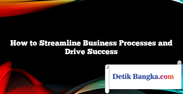 How to Streamline Business Processes and Drive Success